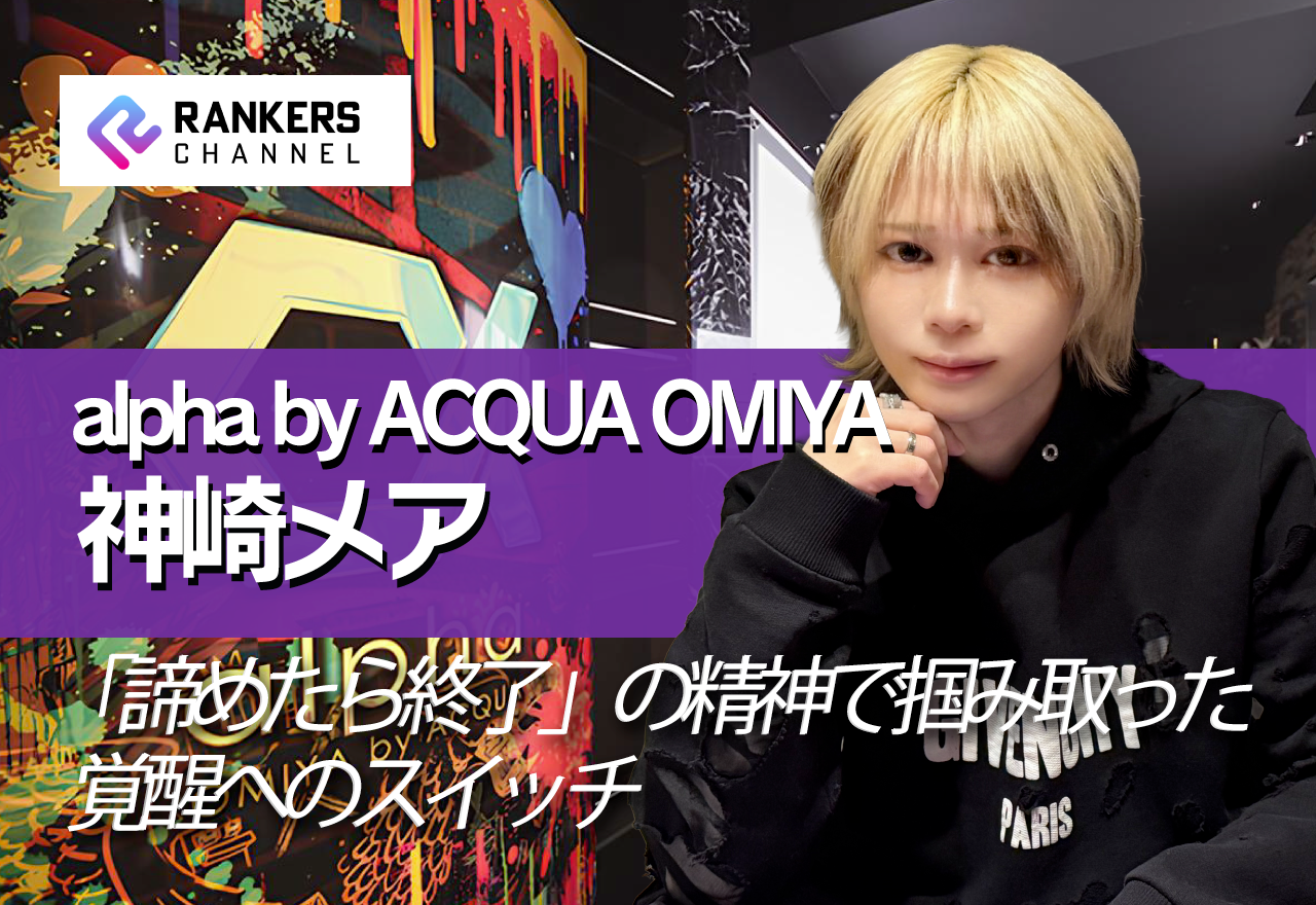 【独占インタビュー】alpha by ACQUA OMIYA 神崎メア：ANAから夜の世界へ。1年8ヶ月の下積みを経て覚醒した、まだ見つかっていない原石 【RANKERS Voice vol.08】